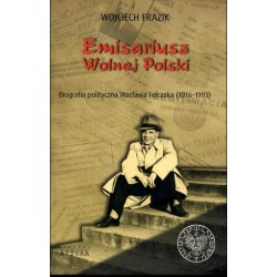 Emisariusz Wolnej Polski. Biografia polityczna Wacława Felczaka (1916–1993)