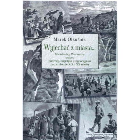 Wyjechac z miasta... Mieszkańcy Warszawy wobec podróży, turystyki i wypoczynku na przełomie XIX i XX wieku