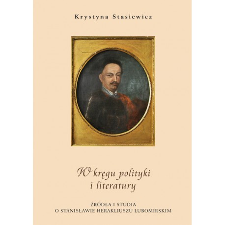 W kręgu polityki i literatury. Źródła i studia o Stanisławie Herakliuszu Lubomirskim