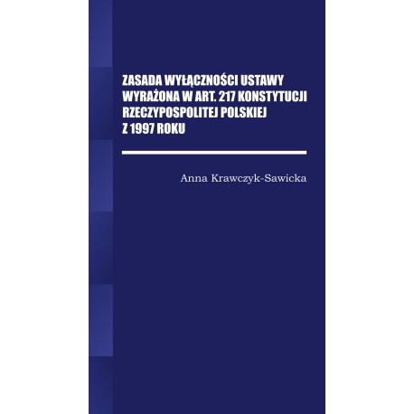 Zasada wyłączności ustawy wyrażona w Art. 217 Konstytucji Rzeczpospolitej Polskiej z 1997 Roku
