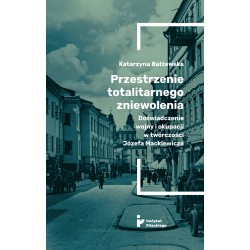 Przestrzenie totalitarnego zniewolenia. Doświadczenie wojny i okupacji w twórczości Józefa Mackiewicza