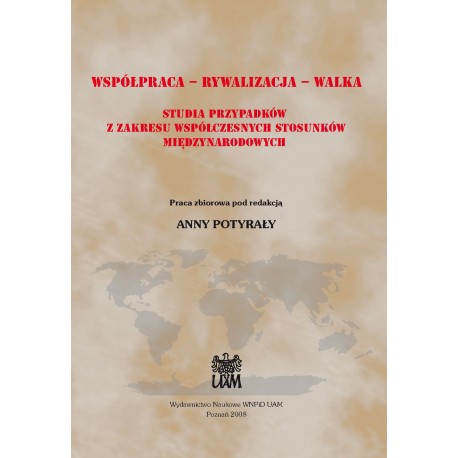 Współpraca – Rywalizacja – Walka. Studia przypadków z zakresu współczesnych stosunków międzynarodowych