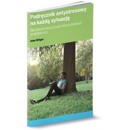 Podręcznik antystresowy na każdą sytuację. Zbiór najskuteczniejszych porad i ćwiczeń umysłowych na codzienny stres