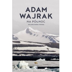 Na północ Jak pokochałem Arktykę Adam Wajrak motyleksiazkowe.pl