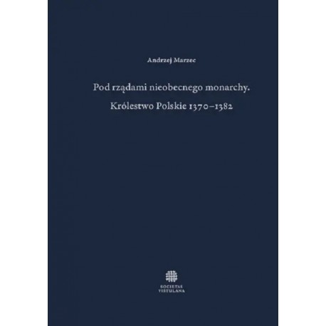 Pod rządami nieobecnego monarchy. Królestwo Polskie 1370-1382 Andrzej Marzec motyleksiążkowe.pl