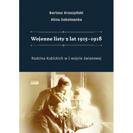 Wojenne listy z lat 1915-1918. Rodzina Kubickich w I wojnie światowej Bartosz Kruszyński Alina Sokołowska motyleksiązkowe.pl