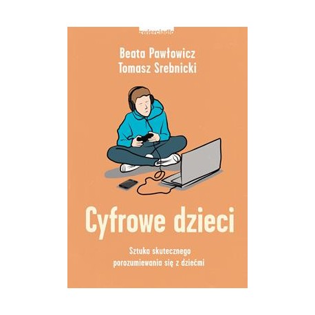 Cyfrowe dzieci. Sztuka skutecznego porozumiewania się z dziećmi Beata Pawłowicz,Tomasz Srebnicki motyleksiążkowe.pl