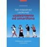 Jak rozpoznać i pokonać uzależnienie od smartfona. Praktyczne wskazówki i ćwiczenia