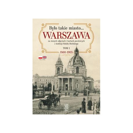 Było takie miasto. Warszawa na starych zdjęciach i kartach pocztowych z kolekcji Rafała Bielskiego Tom 1 1860-1905