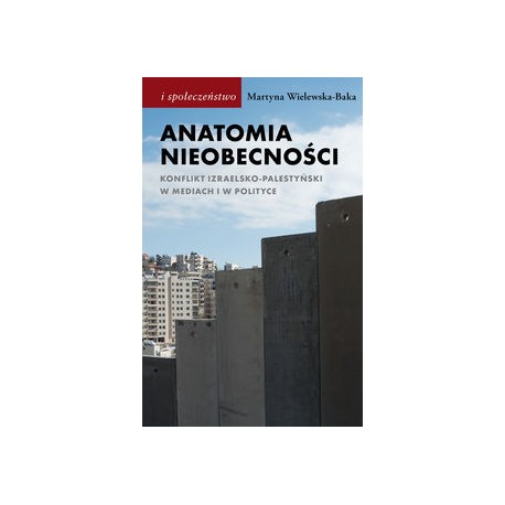 Anatomia nieobecności. Konflikt izraelsko-palestyński w mediach i w polityce Martyna Wielewska-Baka motyleksiazkowe.pl