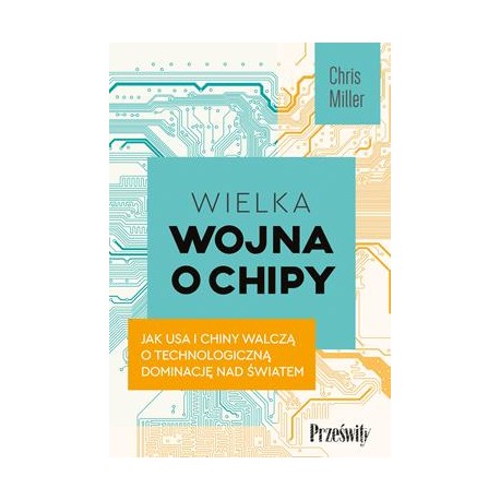 Wielka wojna o chipy. Jak USA i Chiny walczą o technologiczną dominację nad światem Chris Miller motyleksiazkowe.pl