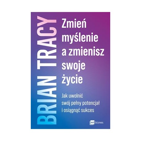 Zmień myślenie a zmienisz swoje życie. Jak uwolnić swój pełny potencjał i osiągnąć sukces Brian Tracy motyleksiazkowe.pl