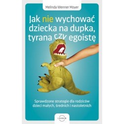 Jak nie wychować dziecka na dupka, tyrana czy egoistę. Sprawdzone strategie dla rodziców dzieci małych, średnich i nastoletnich