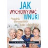 Jak wychowywać wnuki Poradnik dla wszystkich babć i dziadków