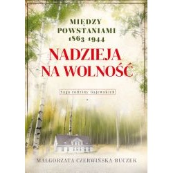 Nadzieja na wolność. Między powstaniami 1863-1944. Saga rodziny Gajewskich