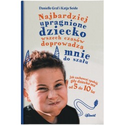 NAJBARDZIEJ UPRAGNIONE DZIECKO WSZECH CZASÓW DOPROWADZA MNIE DO SZAŁU JAK ZACHOWAĆ SPOKÓJ, GDY DZIECKO MA OD 5 DO 10 LAT