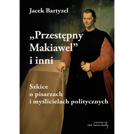 Przestępny Makiawel i inni. Szkice o pisarzach i myślicielach politycznych Jacek Bartyzel motyleksiazkowe.pl