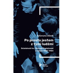 Po prostu jestem z tymi ludźmi. Działalność ks. Jerzego Popiełuszki w latach 1980-1984 Jóźwik Katarzyna motyleksiazkowe.pl
