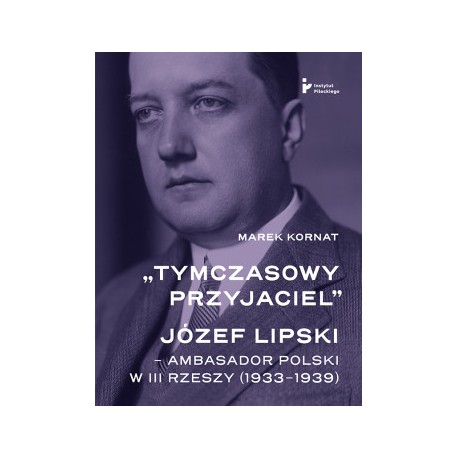Tymczasowy przyjaciel". Józef Lipski – ambasador polski w III Rzeszy (1933–1939) Marek Kornat motyleksiazkowe.pl