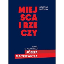 Miejsca i rzeczy. Szkice o twórczości Józefa Mackiewicza Katarzyna Błażewska motyleksiazkowe.pl
