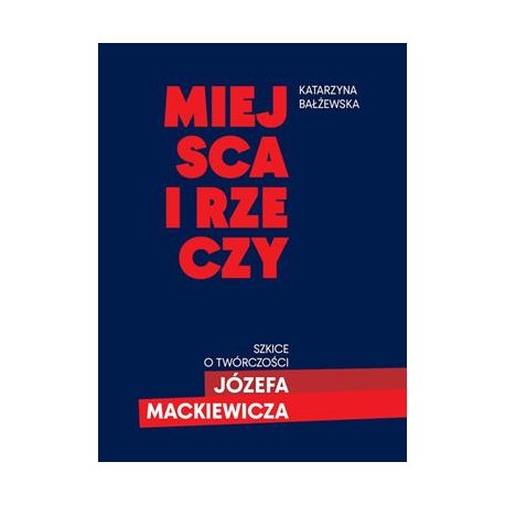 Miejsca i rzeczy. Szkice o twórczości Józefa Mackiewicza Katarzyna Błażewska motyleksiazkowe.pl