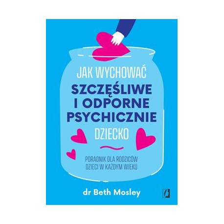 Jak wychować szczęśliwe i odporne psychicznie dziecko. Poradnik dla rodziców dzieci w każdym wieku