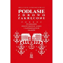 Podlasie zdrowo zakręcone. Podróż po krainie niezwykłych ludzi i zapomnianych smaków