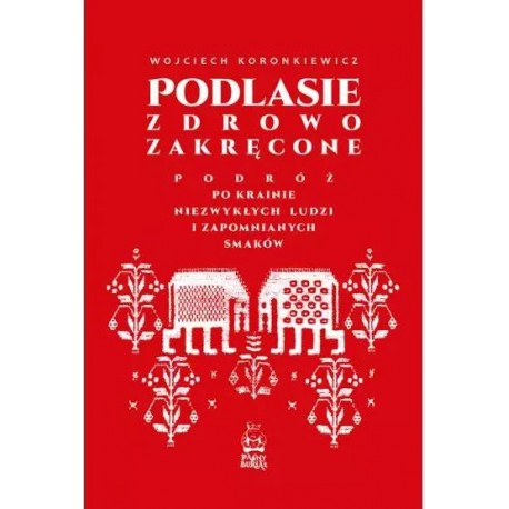 Podlasie zdrowo zakręcone. Podróż po krainie niezwykłych ludzi i zapomnianych smaków
