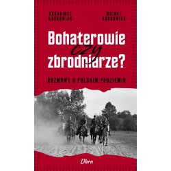 Bohaterowie czy zbrodniarze? Rozmowy o polskim podziemiu Arkadiusz Karbowiak, Michał Karbowiak motyleksiazkowe.pl