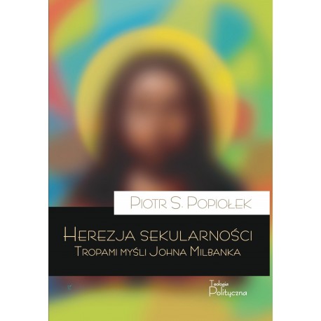 Herezja sekularności. Tropami myśli Johna Milbanka Piotr S. Popiołek motyleksiazkowe.pl