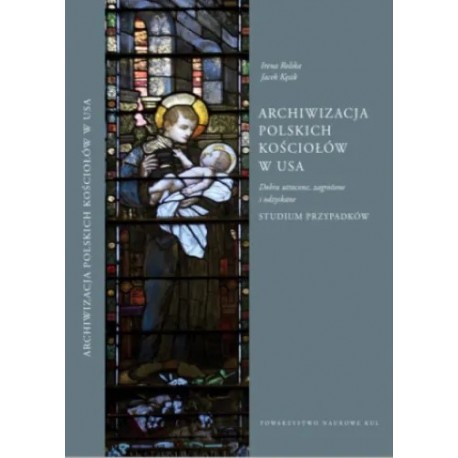 Archiwizacja polskich kościołów w USA. Dobra utracone, zagrożone i odzyskane. Studium przypadków