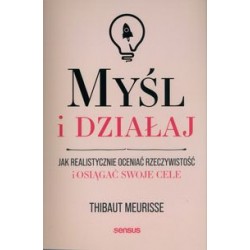 Myśl i działaj. Jak realistycznie oceniać rzeczywistość i osiągać swoje cele Thibaut Meurisse motyleksiazkowe.pl