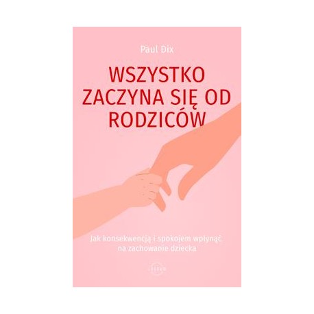 Wszystko zaczyna się od rodziców. Jak konsekwencją i spokojem wpłynąć na zachowanie dziecka Paul Dix motyleksiazkowe.pl