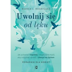 Uwolnij się od lęku. Jak pokonać niepokój i negatywne myśli, aby odzyskać spokój i cieszyć się życiem