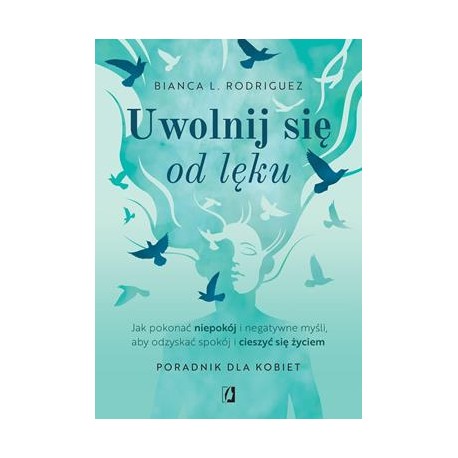 Uwolnij się od lęku. Jak pokonać niepokój i negatywne myśli, aby odzyskać spokój i cieszyć się życiem