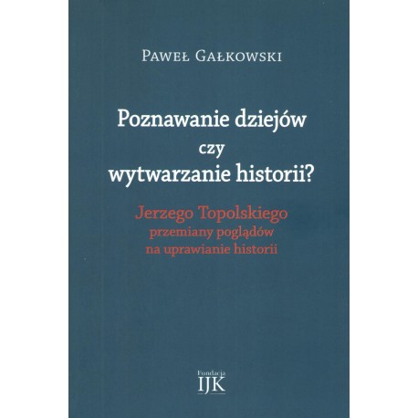 Poznawanie dziejów czy wytwarzanie historii? Jerzego Topolskiego przemiany poglądów na uprawianie historii