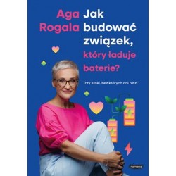 Jak budować związek, który ładuje baterie? Trzy kroki, bez których ani rusz! Aga Rogala motyleksiazkowe.pl