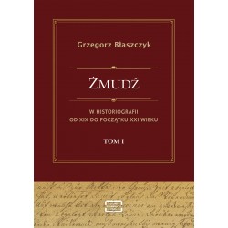 Żmudź w historiografii Od XIX do początku XXI wieku. Tom I Grzegorz Błaszczyk motyleksiazkowe.pl