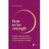 How to be enough. Wyłącz samokrytykę, ogranicz perfekcjonizm i żyj w zgodzie ze sobą
