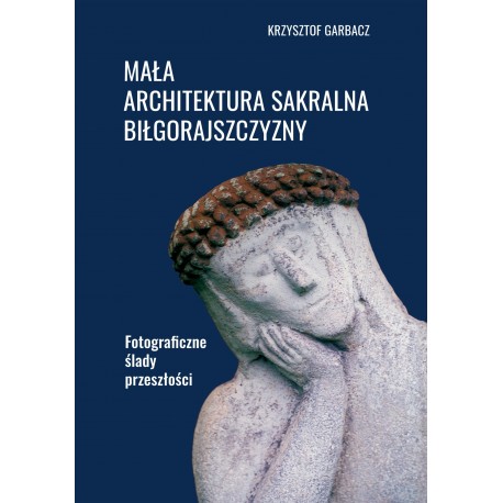 Mała architektura sakralna Biłgorajszczyzny. Fotograficzne ślady przeszłości