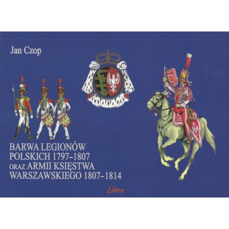 Barwa Legionów Polskich 1797-1807 oraz Księstwa Warszawskiego 1807–1814 Jan Czop motyleksiazkowe.pl
