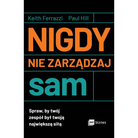 Nigdy nie zarządzaj sam. Spraw, by twój zespół był twoją największą siłą  Keith Ferrazzi, Paul Hill motyleksiazkowe.pl