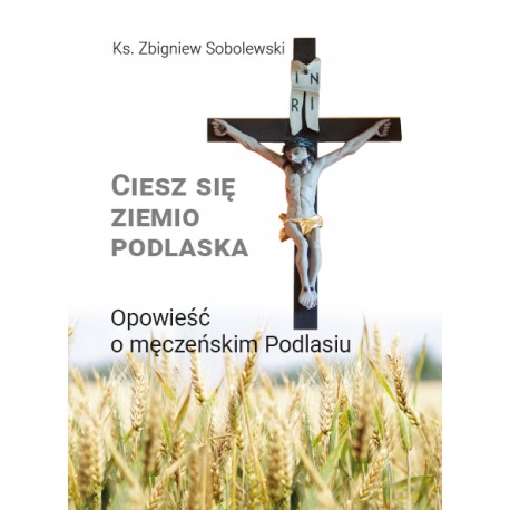 Ciesz się, ziemio podlaska. Opowieść o męczeńskim Podlasiu Zbigniew Sobolewski motyleksiazkowe.pl