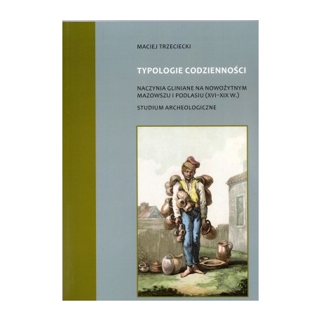 Typologie codzienności naczynia gliniane na nowożytnym Mazowszu i Podlasiu (XVI-XIX w.) Studium Archeologiczne