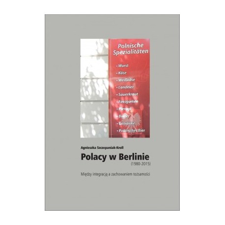 Polacy w Berlinie (1980–2015). Między integracją a zachowaniem tożsamości Agnieszka Szczepaniak-Kroll motyleksiążkowe.pl