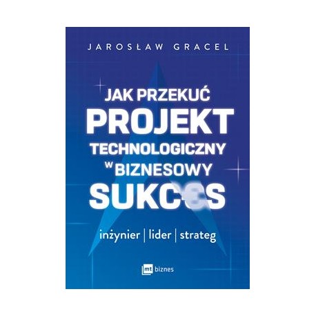 Jak przekuć projekt technologiczny w biznesowy sukces. Inżynier. Lider. Strateg motyleksiazkowe.pl