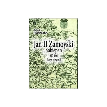 Jan II Zamoyski "Sobiepan" (1627-1665). Zarys biografii Jacek Feduszka motyleksiazkowe.pl
