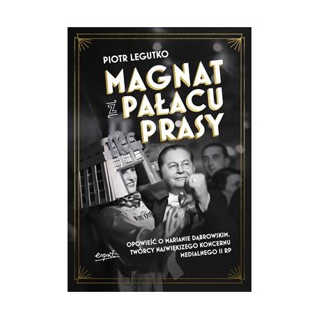 Magnat z Pałacu Prasy. Opowieść o Marianie Dąbrowskim, twórcy największego koncernu medialnego II RP