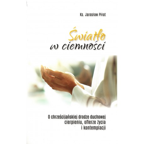 Światło w ciemności. O chrześcijańskiej drodze duchowej, cierpieniu, ofierze życia i kontemplacji