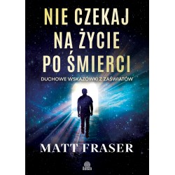Nie czekaj na życie po śmierci. Duchowe wskazówki z zaświatów Matt Fraser motyleksiazkowe.pl